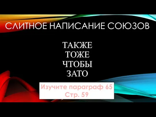 СЛИТНОЕ НАПИСАНИЕ СОЮЗОВ ТАКЖЕ ТОЖЕ ЧТОБЫ ЗАТО Изучите параграф 65 Стр. 59