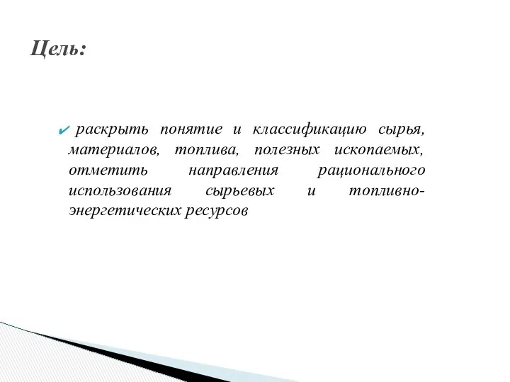 Цель: раскрыть понятие и классификацию сырья, материалов, топлива, полезных ископаемых, отметить