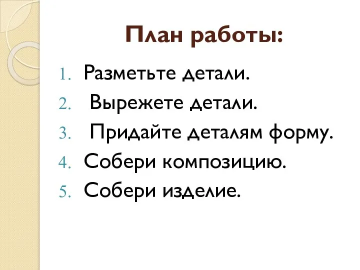 План работы: Разметьте детали. Вырежете детали. Придайте деталям форму. Собери композицию. Собери изделие.