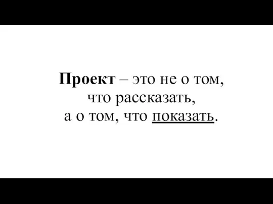 Проект – это не о том, что рассказать, а о том, что показать.