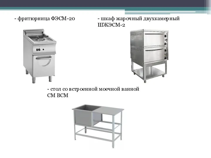 - фритюрница ФЭСМ-20 - шкаф жарочный двухкамерный ШЖЭСМ-2 - стол со встроенной моечной ванной СМ ВСМ