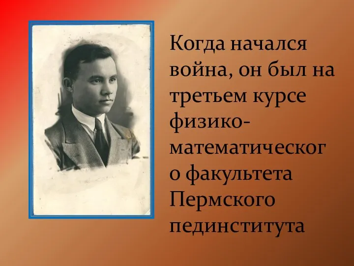 Когда начался война, он был на третьем курсе физико-математического факультета Пермского пединститута