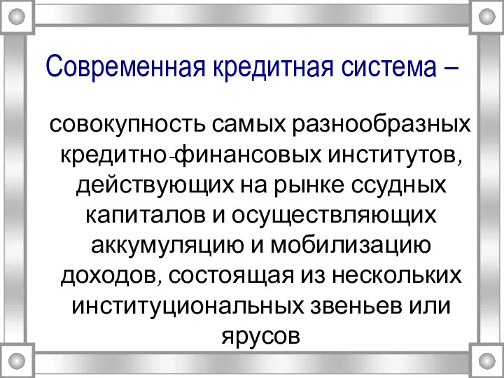 Современная кредитная система – совокупность самых разнообразных кредитно-финансовых институтов, действующих на