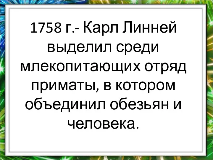 1758 г.- Карл Линней выделил среди млекопитающих отряд приматы, в котором объединил обезьян и человека.