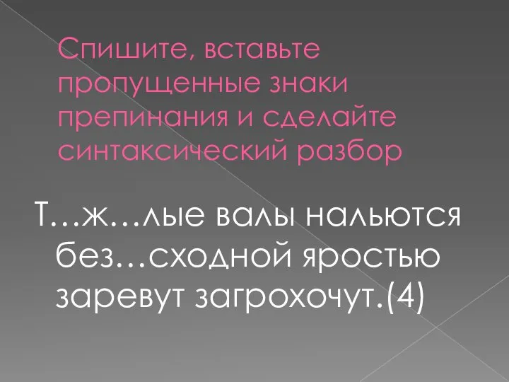 Спишите, вставьте пропущенные знаки препинания и сделайте синтаксический разбор Т…ж…лые валы нальются без…сходной яростью заревут загрохочут.(4)