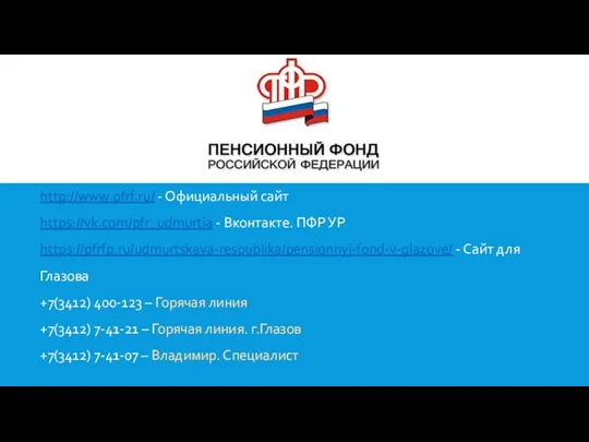 http://www.pfrf.ru/ - Официальный сайт https://vk.com/pfr_udmurtia - Вконтакте. ПФР УР https://pfrfp.ru/udmurtskaya-respublika/pensionnyj-fond-v-glazove/ -