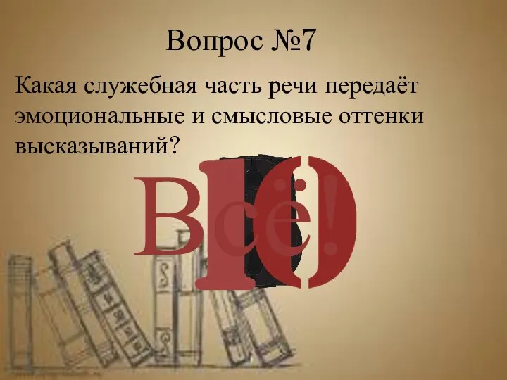 Вопрос №7 Всё! Какая служебная часть речи передаёт эмоциональные и смысловые оттенки высказываний?