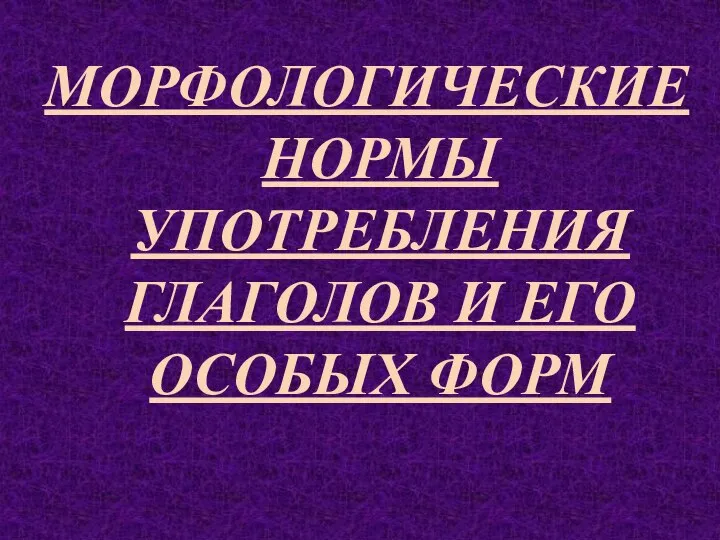 МОРФОЛОГИЧЕСКИЕ НОРМЫ УПОТРЕБЛЕНИЯ ГЛАГОЛОВ И ЕГО ОСОБЫХ ФОРМ