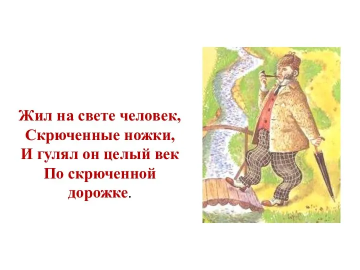 Жил на свете человек, Скрюченные ножки, И гулял он целый век По скрюченной дорожке.