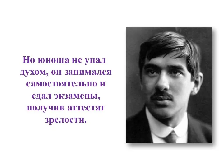 Но юноша не упал духом, он занимался самостоятельно и сдал экзамены, получив аттестат зрелости.