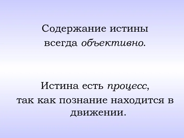 Содержание истины всегда объективно. Истина есть процесс, так как познание находится в движении.