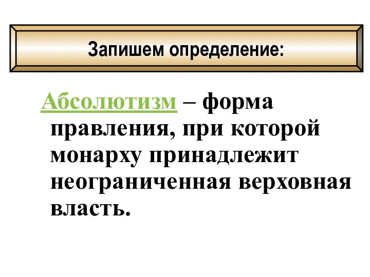 Абсолютизм – форма правления, при которой монарху принадлежит неограниченная верховная власть. Запишем определение: