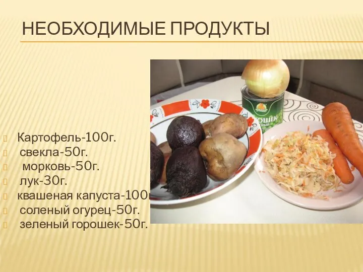 НЕОБХОДИМЫЕ ПРОДУКТЫ Картофель-100г. свекла-50г. морковь-50г. лук-30г. квашеная капуста-100г. соленый огурец-50г. зеленый горошек-50г.