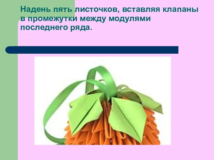 Надень пять листочков, вставляя клапаны в промежутки между модулями последнего ряда.