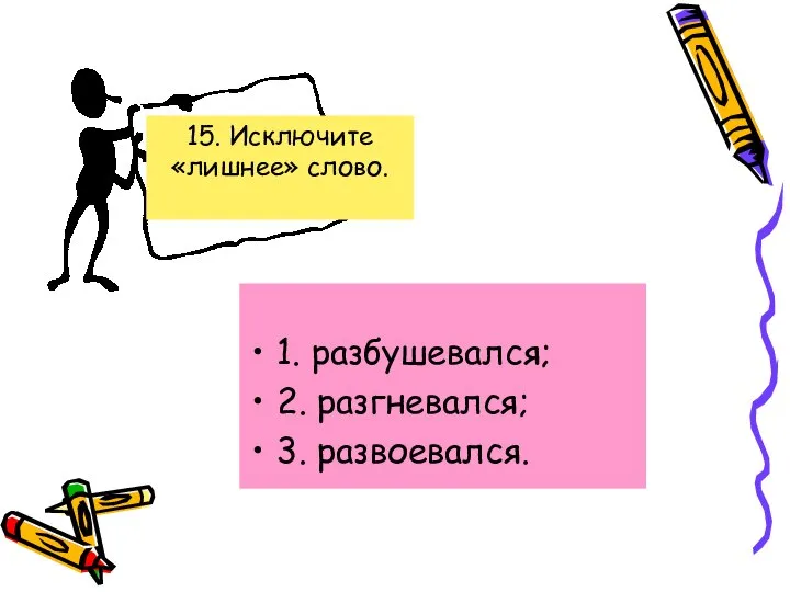 1. разбушевался; 2. разгневался; 3. развоевался. 15. Исключите «лишнее» слово.