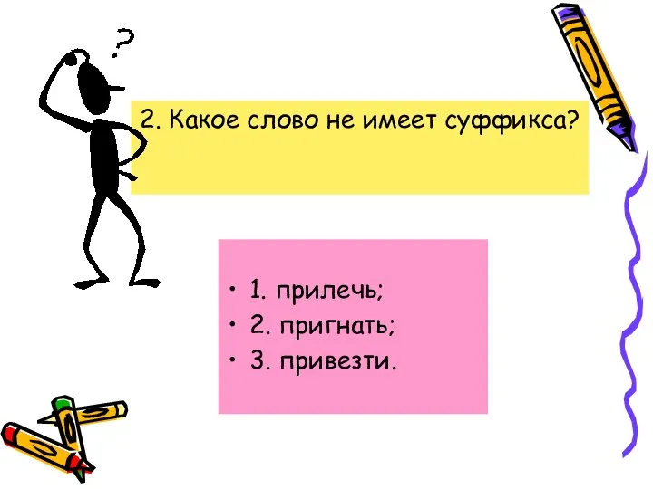 2. Какое слово не имеет суффикса? 1. прилечь; 2. пригнать; 3. привезти.