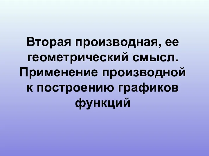 Вторая производная, ее геометрический смысл. Применение производной к построению графиков функций