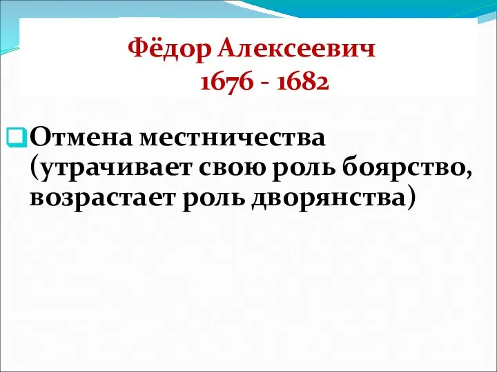 Фёдор Алексеевич 1676 - 1682 Отмена местничества (утрачивает свою роль боярство, возрастает роль дворянства)