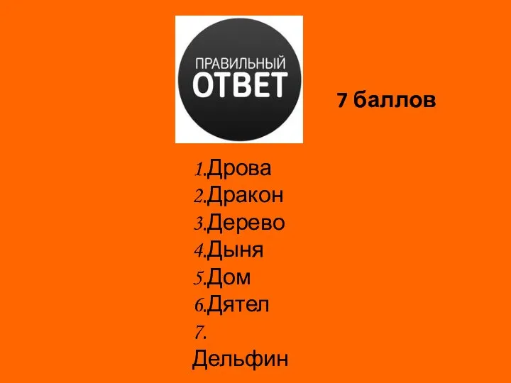 1.Дрова 2.Дракон 3.Дерево 4.Дыня 5.Дом 6.Дятел 7.Дельфин 7 баллов