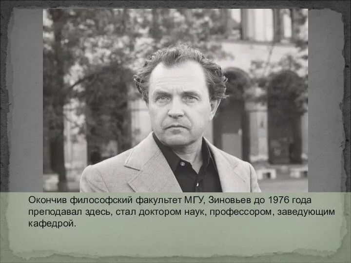 Окончив философский факультет МГУ, Зиновьев до 1976 года преподавал здесь, стал доктором наук, профессором, заведующим кафедрой.
