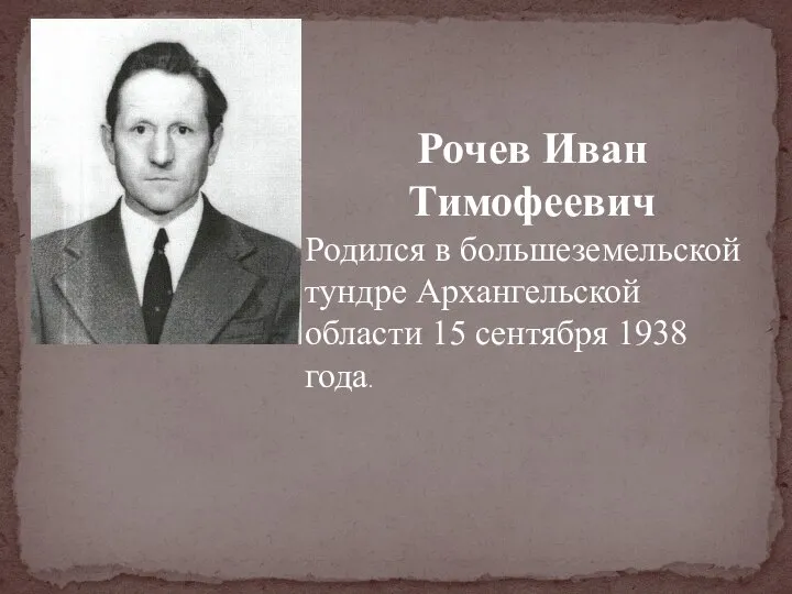 Рочев Иван Тимофеевич Родился в большеземельской тундре Архангельской области 15 сентября 1938 года.