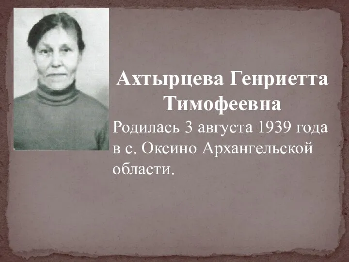 Ахтырцева Генриетта Тимофеевна Родилась 3 августа 1939 года в с. Оксино Архангельской области.