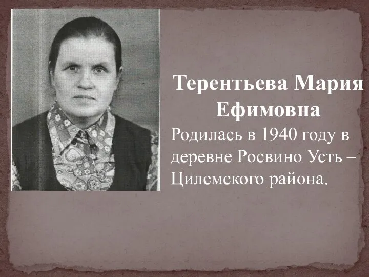 Терентьева Мария Ефимовна Родилась в 1940 году в деревне Росвино Усть – Цилемского района.