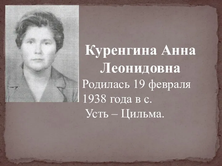 Куренгина Анна Леонидовна Родилась 19 февраля 1938 года в с. Усть – Цильма.