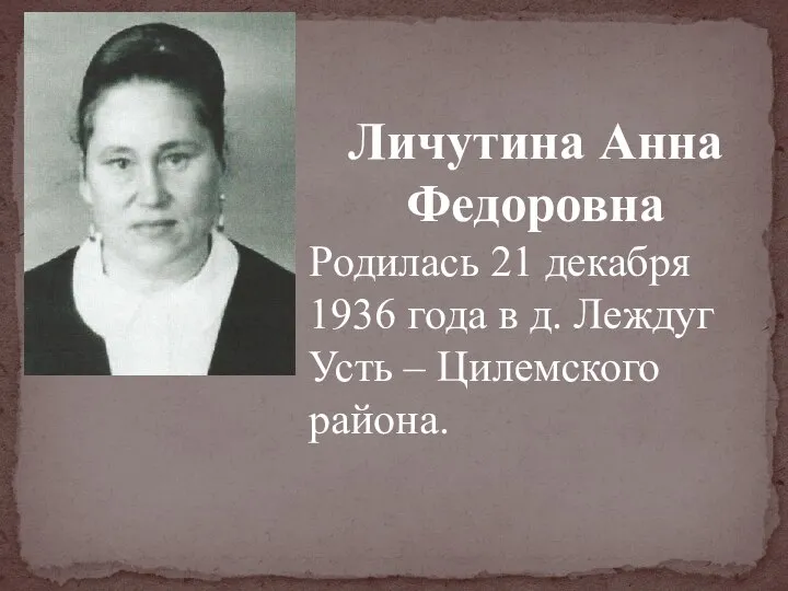 Личутина Анна Федоровна Родилась 21 декабря 1936 года в д. Леждуг Усть – Цилемского района.