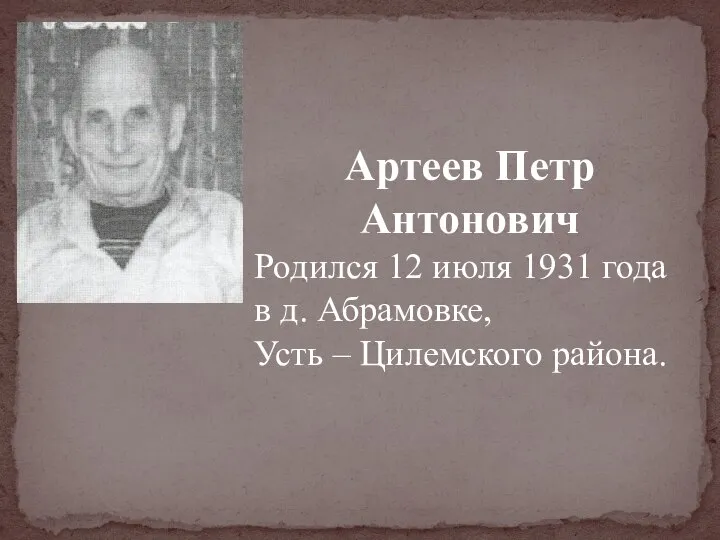 Артеев Петр Антонович Родился 12 июля 1931 года в д. Абрамовке, Усть – Цилемского района.