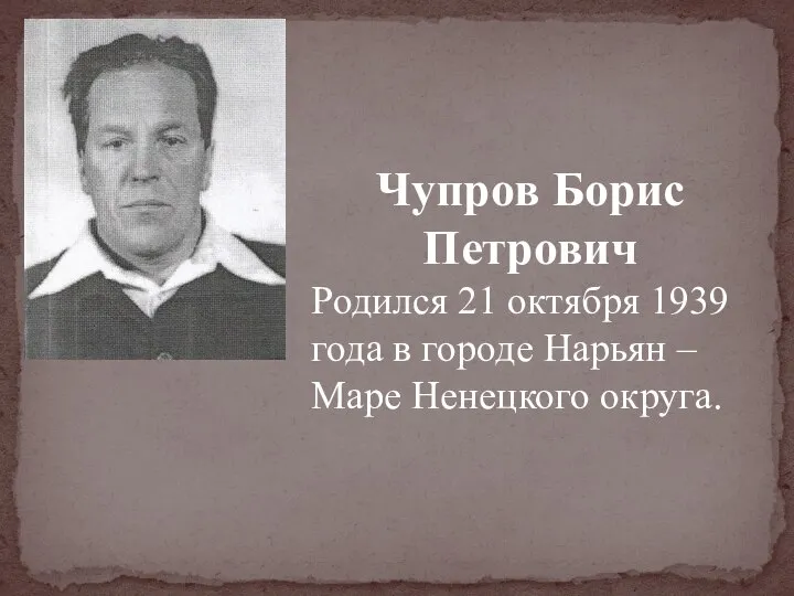 Чупров Борис Петрович Родился 21 октября 1939 года в городе Нарьян – Маре Ненецкого округа.