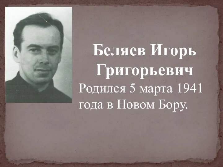 Беляев Игорь Григорьевич Родился 5 марта 1941 года в Новом Бору.