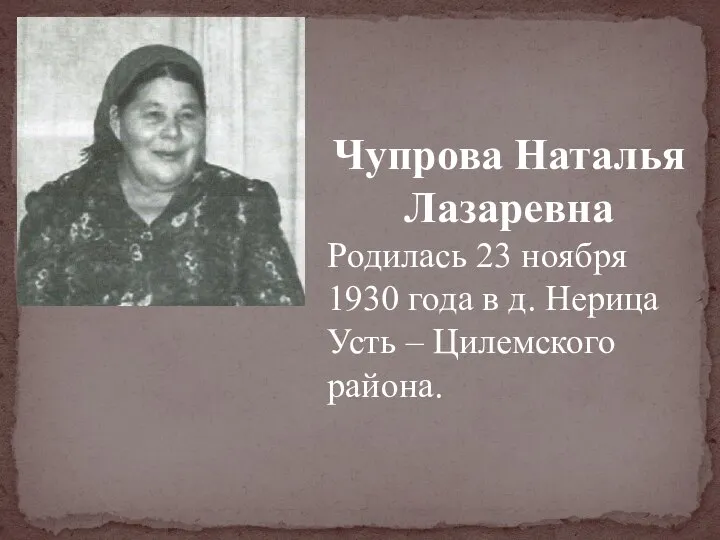 Чупрова Наталья Лазаревна Родилась 23 ноября 1930 года в д. Нерица Усть – Цилемского района.