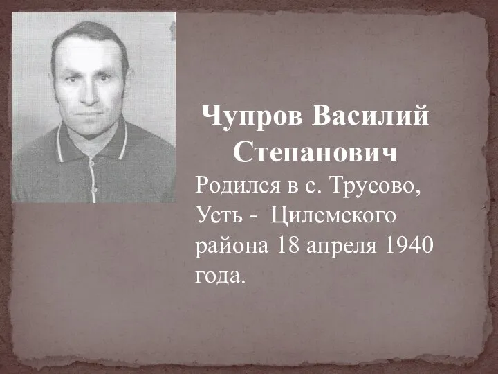 Чупров Василий Степанович Родился в с. Трусово, Усть - Цилемского района 18 апреля 1940 года.