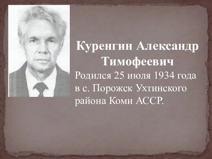 Куренгин Александр Тимофеевич Родился 25 июля 1934 года в с. Порожск Ухтинского района Коми АССР.