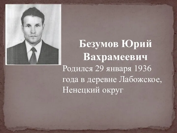 Безумов Юрий Вахрамеевич Родился 29 января 1936 года в деревне Лабожское, Ненецкий округ