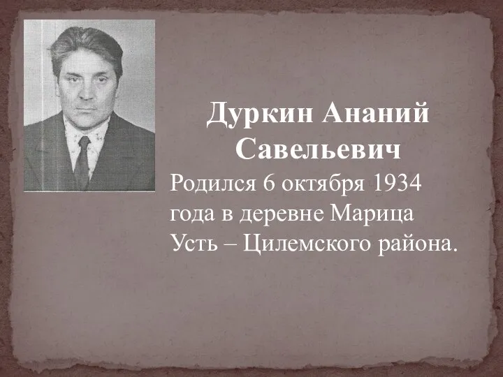 Дуркин Ананий Савельевич Родился 6 октября 1934 года в деревне Марица Усть – Цилемского района.