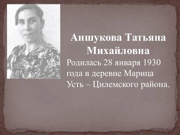 Аншукова Татьяна Михайловна Родилась 28 января 1930 года в деревне Марица Усть – Цилемского района.