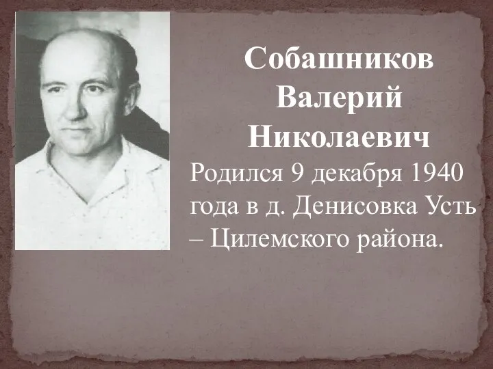 Собашников Валерий Николаевич Родился 9 декабря 1940 года в д. Денисовка Усть – Цилемского района.