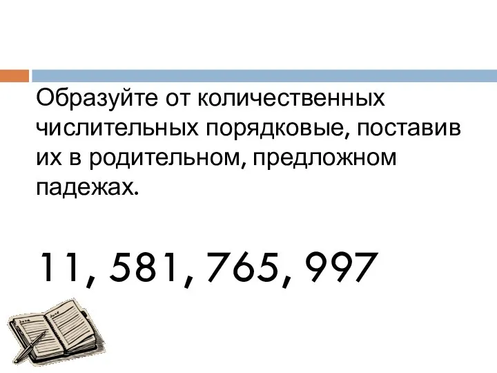 Образуйте от количественных числительных порядковые, поставив их в родительном, предложном падежах. 11, 581, 765, 997