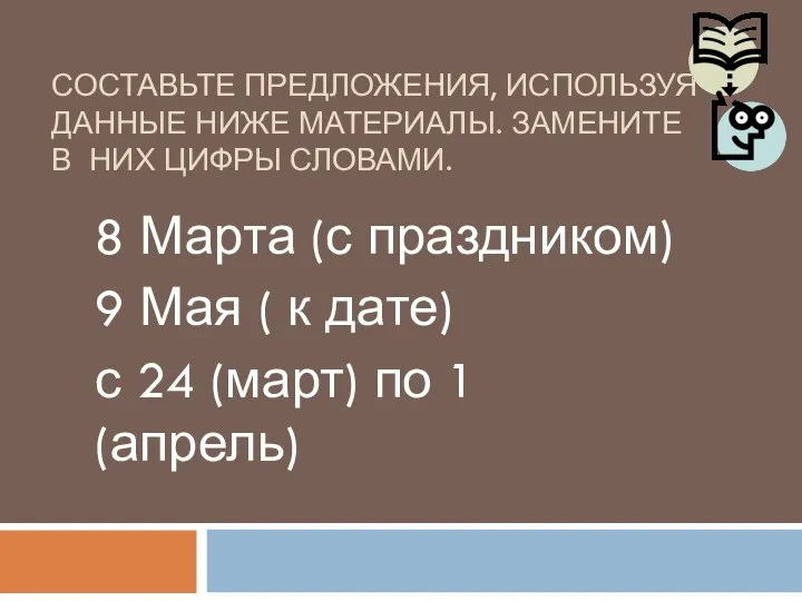 СОСТАВЬТЕ ПРЕДЛОЖЕНИЯ, ИСПОЛЬЗУЯ ДАННЫЕ НИЖЕ МАТЕРИАЛЫ. ЗАМЕНИТЕ В НИХ ЦИФРЫ СЛОВАМИ.