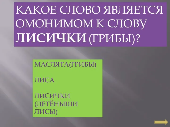 КАКОЕ СЛОВО ЯВЛЯЕТСЯ ОМОНИМОМ К СЛОВУ ЛИСИЧКИ (ГРИБЫ)? МАСЛЯТА(ГРИБЫ) ЛИСА ЛИСИЧКИ (ДЕТЁНЫШИ ЛИСЫ)