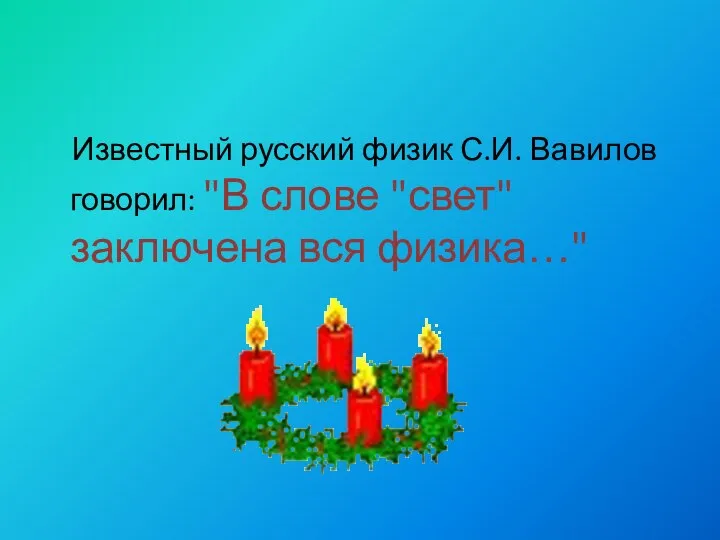 Известный русский физик С.И. Вавилов говорил: "В слове "свет" заключена вся физика…"