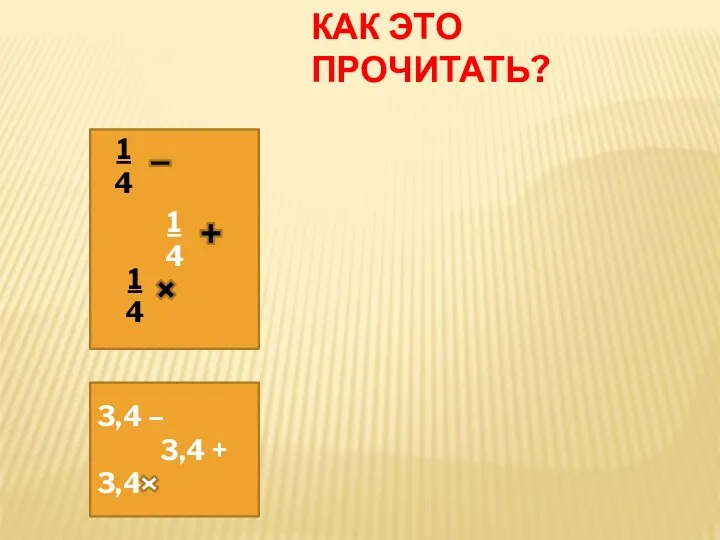 КАК ЭТО ПРОЧИТАТЬ? 1 4 1 4 1 4 3,4 – 3,4 + 3,4