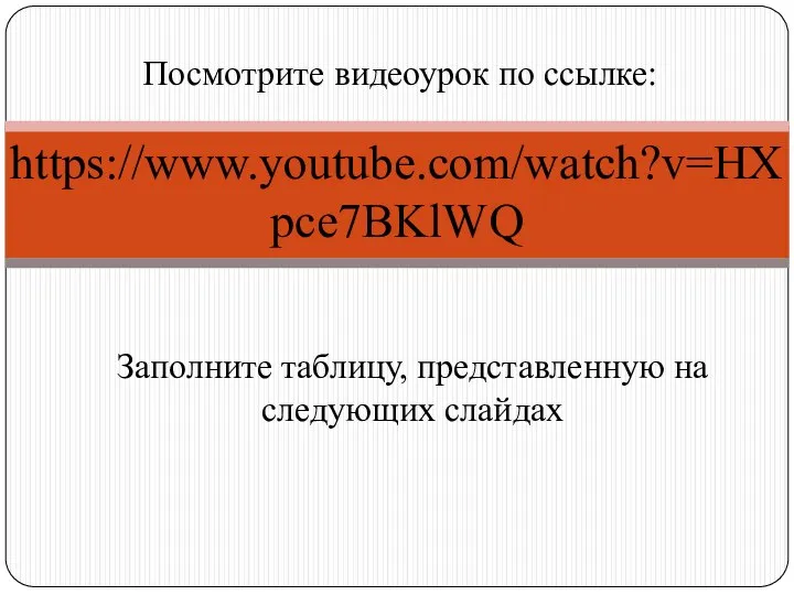 Посмотрите видеоурок по ссылке: https://www.youtube.com/watch?v=HXpce7BKlWQ Заполните таблицу, представленную на следующих слайдах