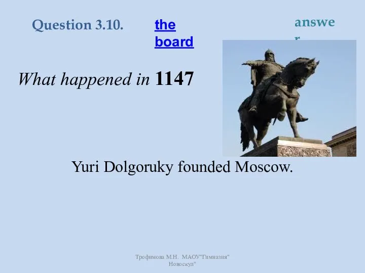 What happened in 1147 Yuri Dolgoruky founded Moscow. the board Question 3.10. answer Трофимова М.Н. МАОУ"Гимназия"Новоскул"