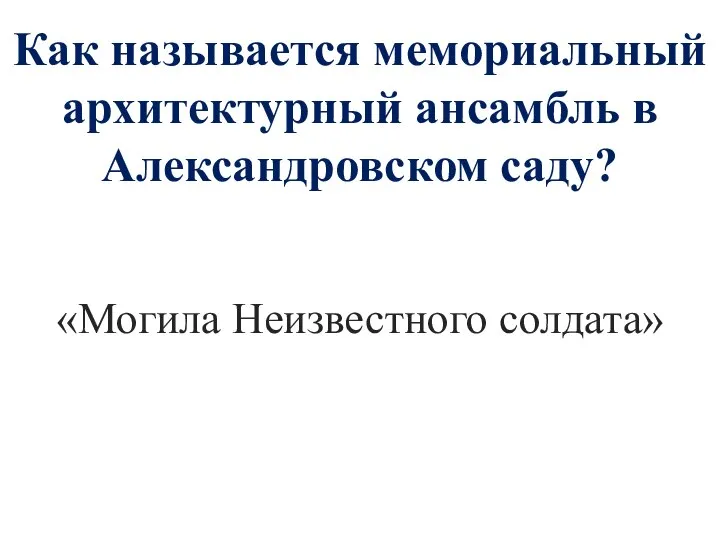 Как называется мемориальный архитектурный ансамбль в Александровском саду? «Могила Неизвестного солдата»