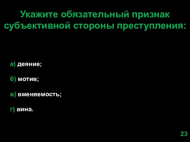 Укажите обязательный признак субъективной стороны преступления: а) деяние; б) мотив; в) вменяемость; г) вина. 23