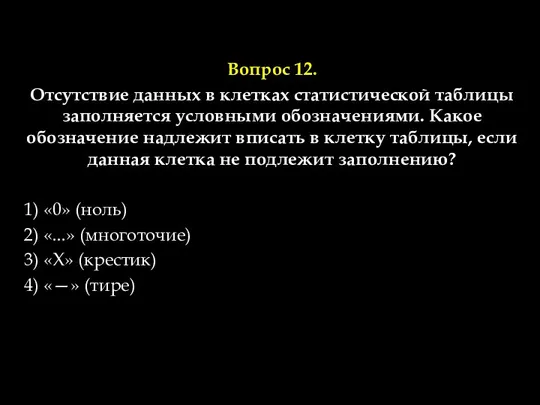 Вопрос 12. Отсутствие данных в клетках статистической таблицы заполняется условными обозначениями.