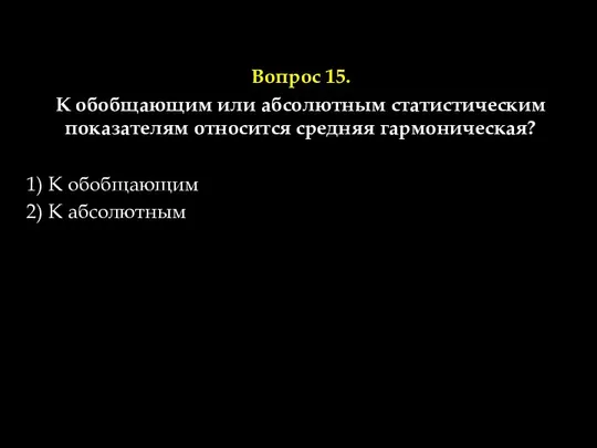 Вопрос 15. К обобщающим или абсолютным статистическим показателям относится средняя гармоническая?